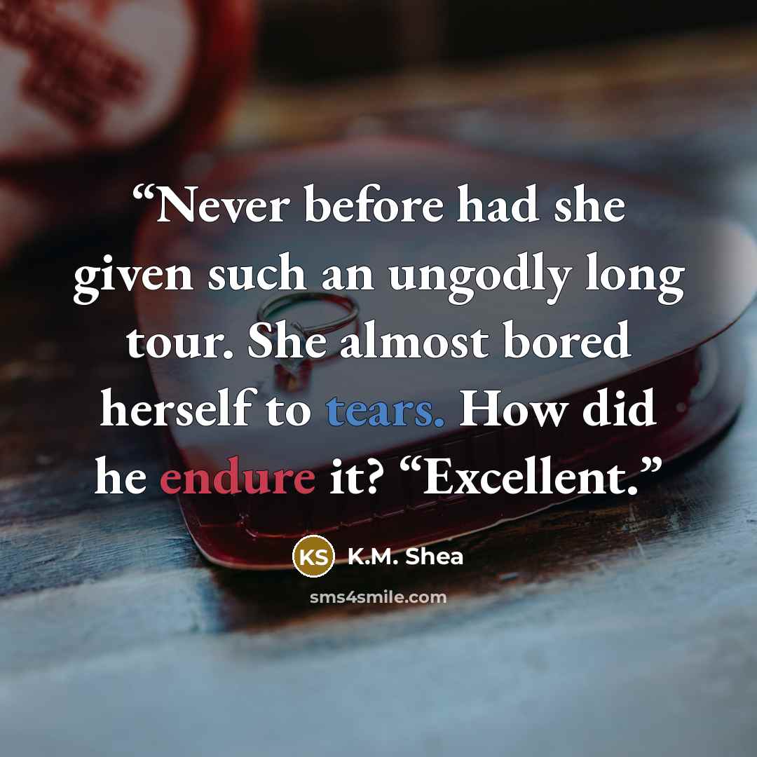 “Never before had she given such an ungodly long tour. She almost bored herself to tears. How did he endure it? “Excellent.” quote by K.M. Shea