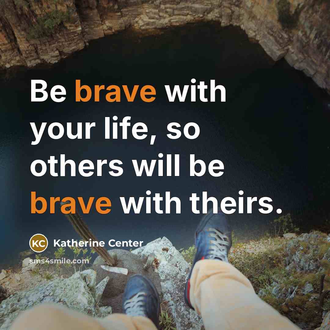 “Be brave with your life, so others will be brave…” quote by Katherine Center