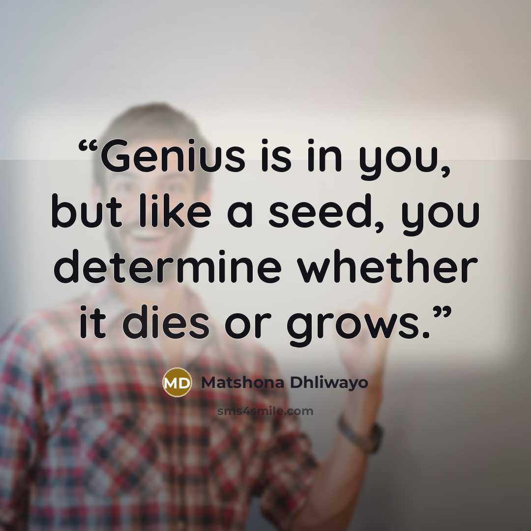 “Genius is in you, but like a seed, you determine whether it dies or grows.” quote by Matshona Dhliwayo