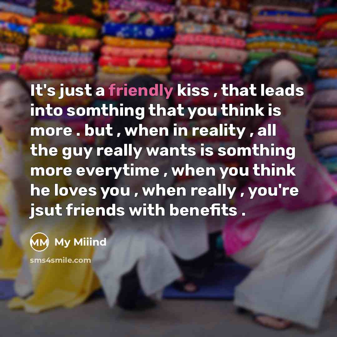 “It's just a friendly kiss , that leads into somthing that you think is more . but , when in reality , all the guy really wants is somthing more everytime , when you think he loves you , when really , you're jsut friends with benefits .” quote by My Miiind