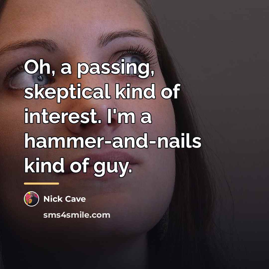 “Oh, a passing, skeptical kind of interest. I'm a hammer-and-nails…” quote by Nick Cave