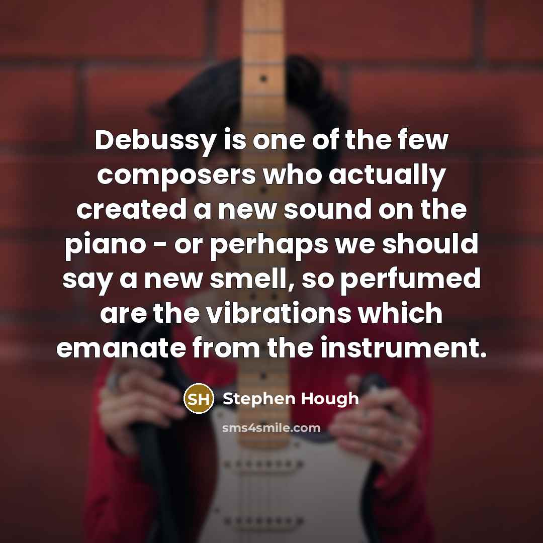 “Debussy is one of the few composers who actually created a new sound on the piano - or perhaps we should say a new smell, so perfumed are the vibrations which emanate from the instrument.” quote by Stephen Hough