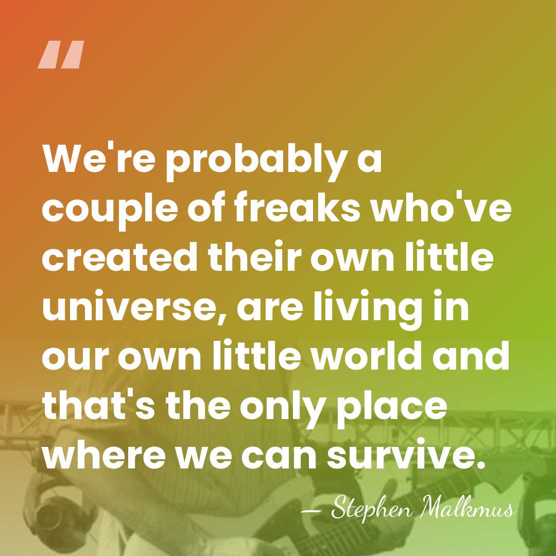 We're probably a couple of freaks who've created their own little universe,&hellip; - Stephen Malkmus