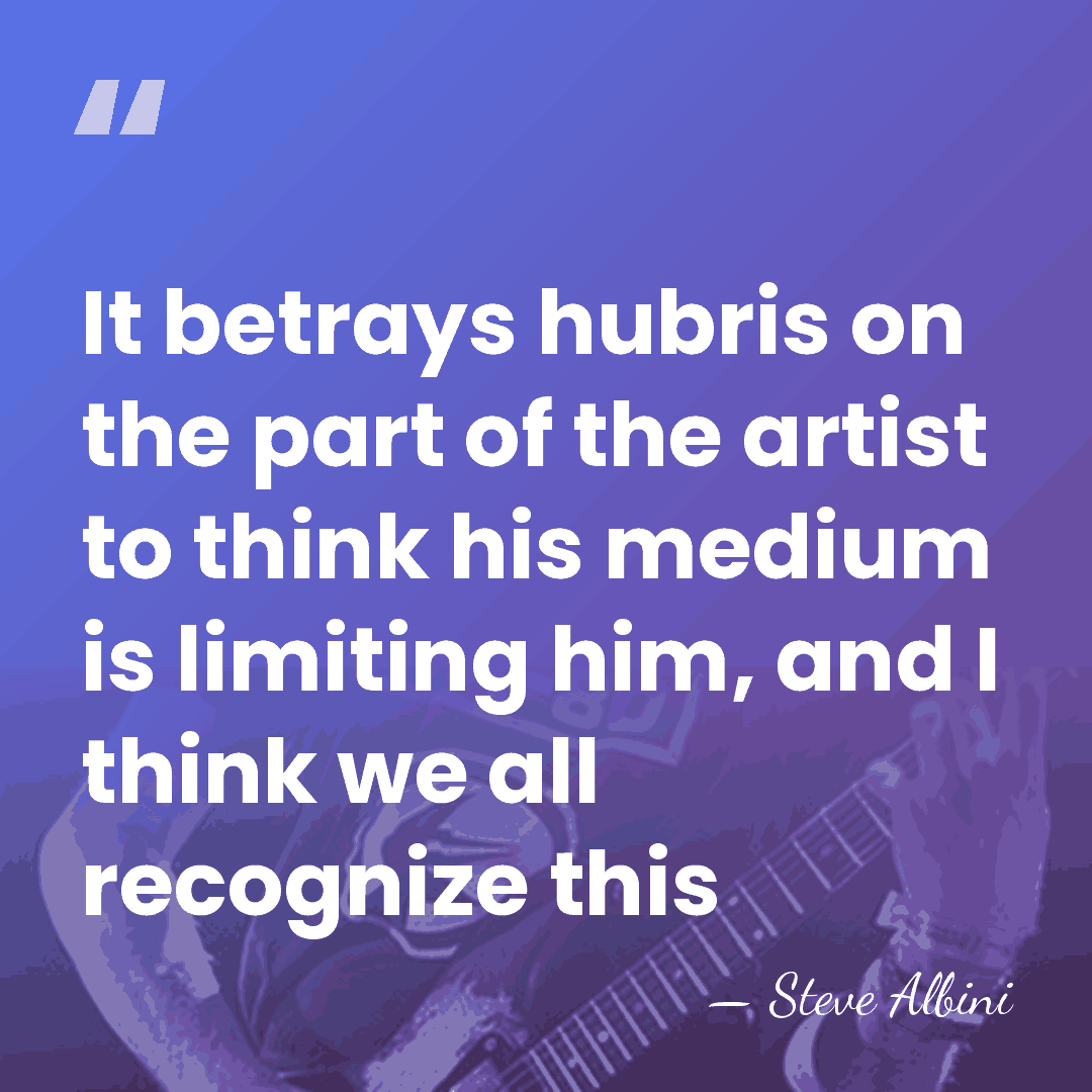 It betrays hubris on the part of the artist to think his&hellip; - Steve Albini