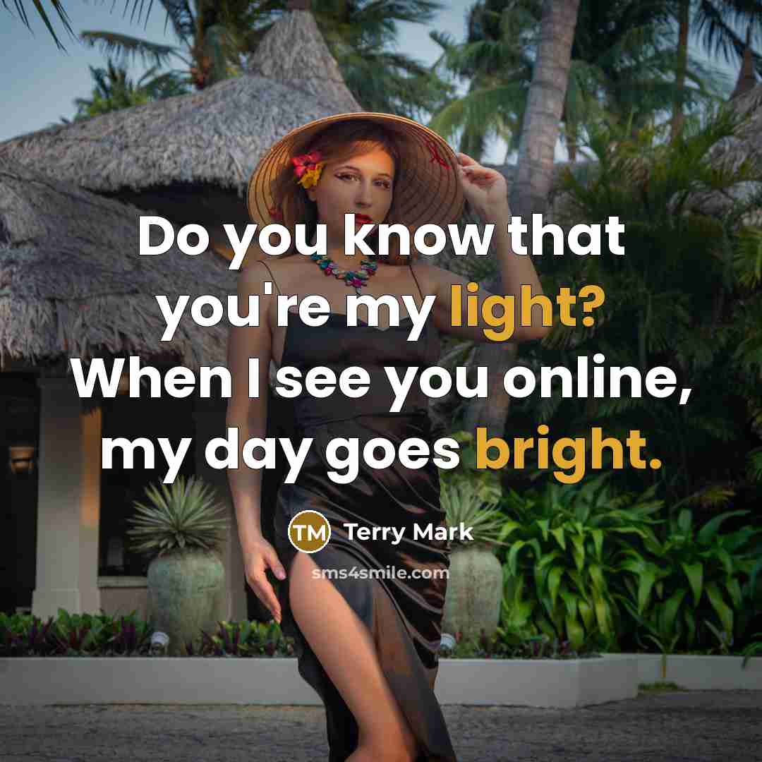 “Do you know that you're my light? When I see you online, my day goes bright.” quote by Terry Mark