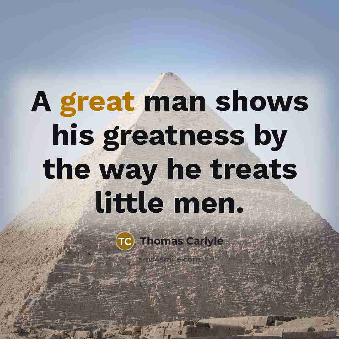“A great man shows his greatness by the way he treats little men.” quote by Thomas Carlyle