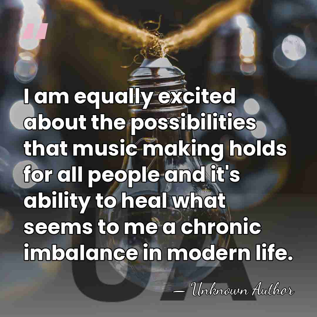I am equally excited about the possibilities that music making holds for&hellip; - Unknown Author