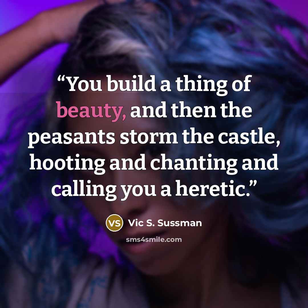 “You build a thing of beauty, and then the peasants storm the castle, hooting and chanting and calling you a heretic.” quote by Vic S. Sussman