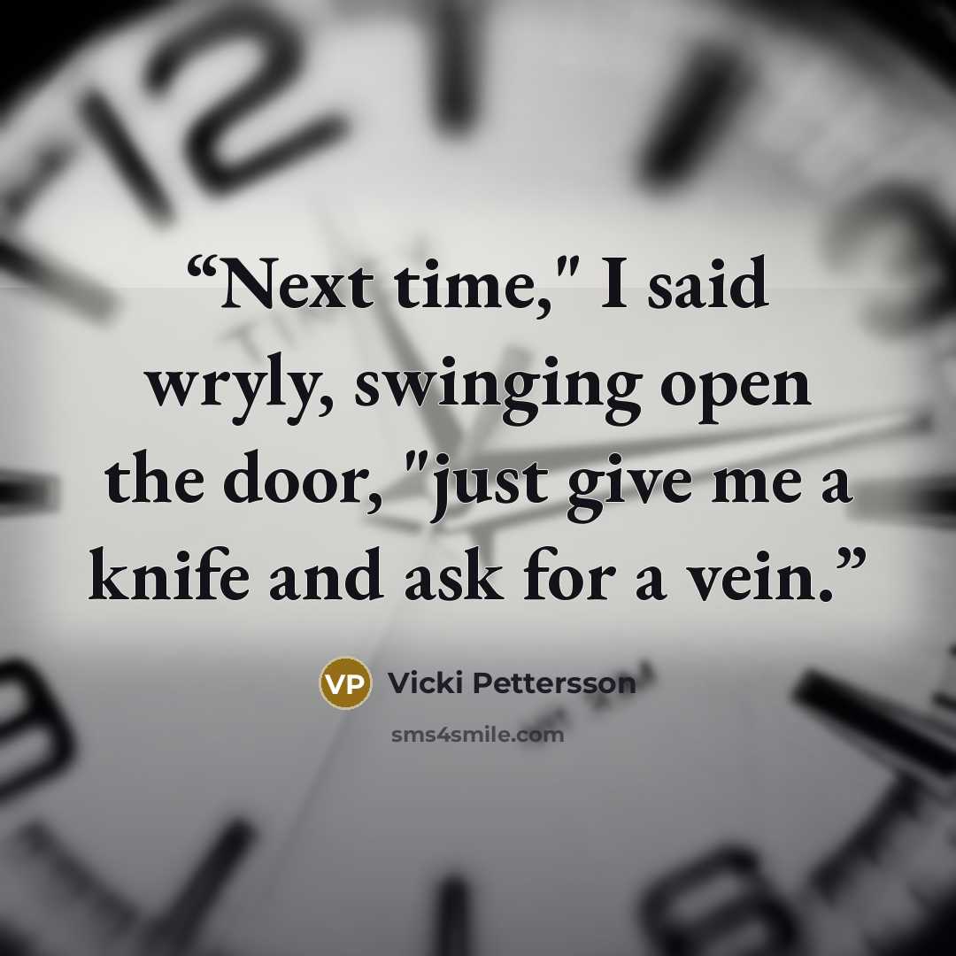“Next time," I said wryly, swinging open the door, "just give me a knife and ask for a vein.” quote by Vicki Pettersson