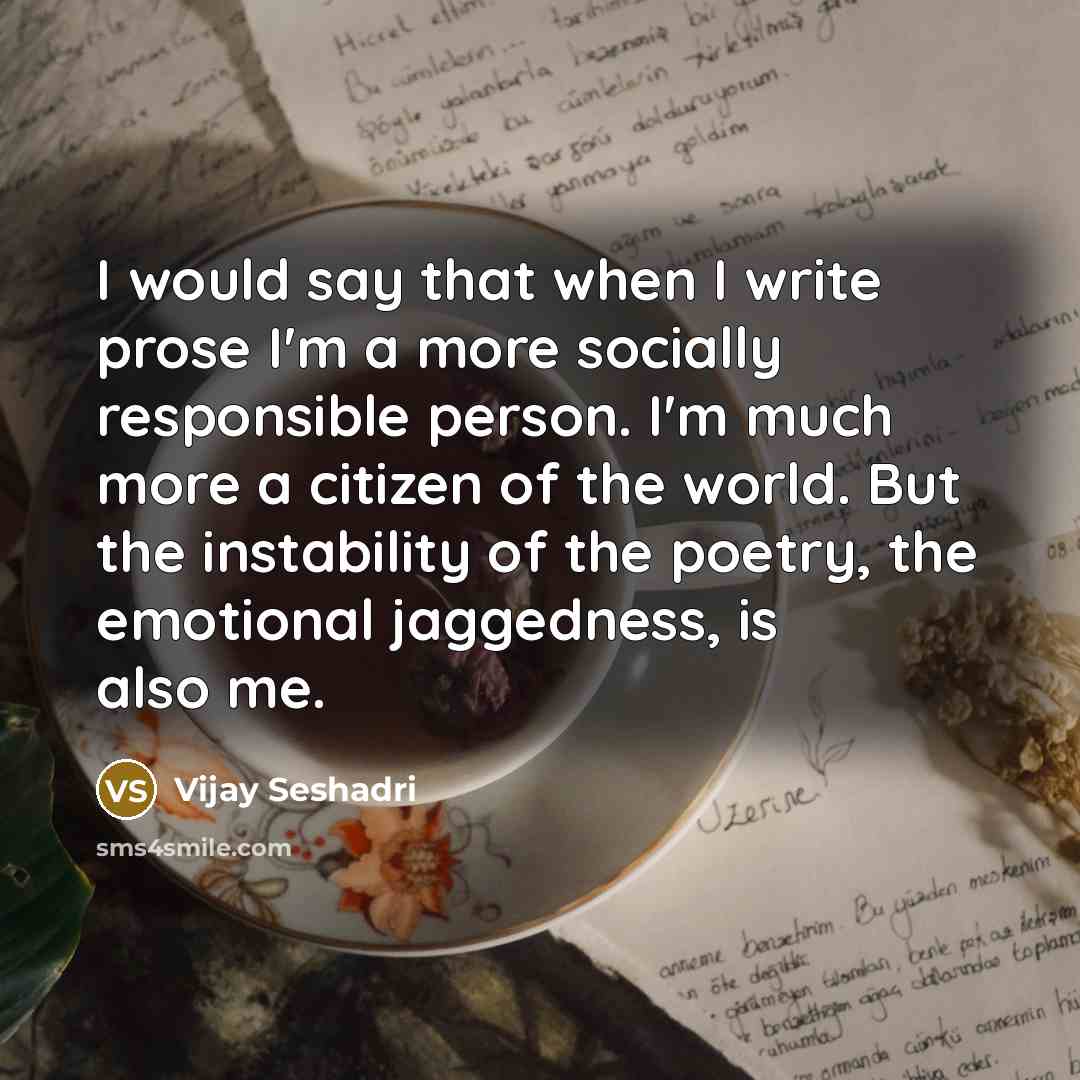 “I would say that when I write prose I'm a…” quote by Vijay Seshadri