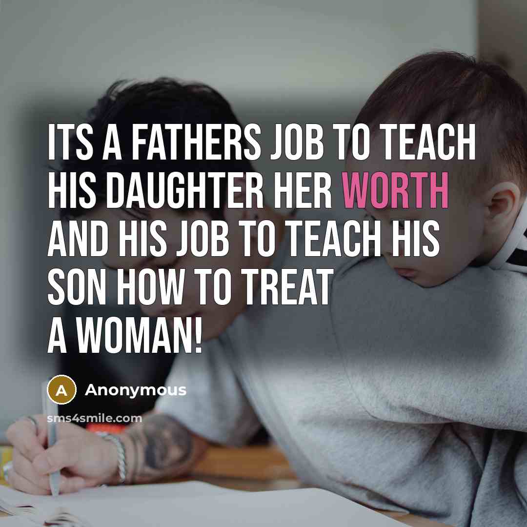 “Its a fathers job to teach his daughter her worth and his job to teach his son how to treat a woman!” quote by Anonymous