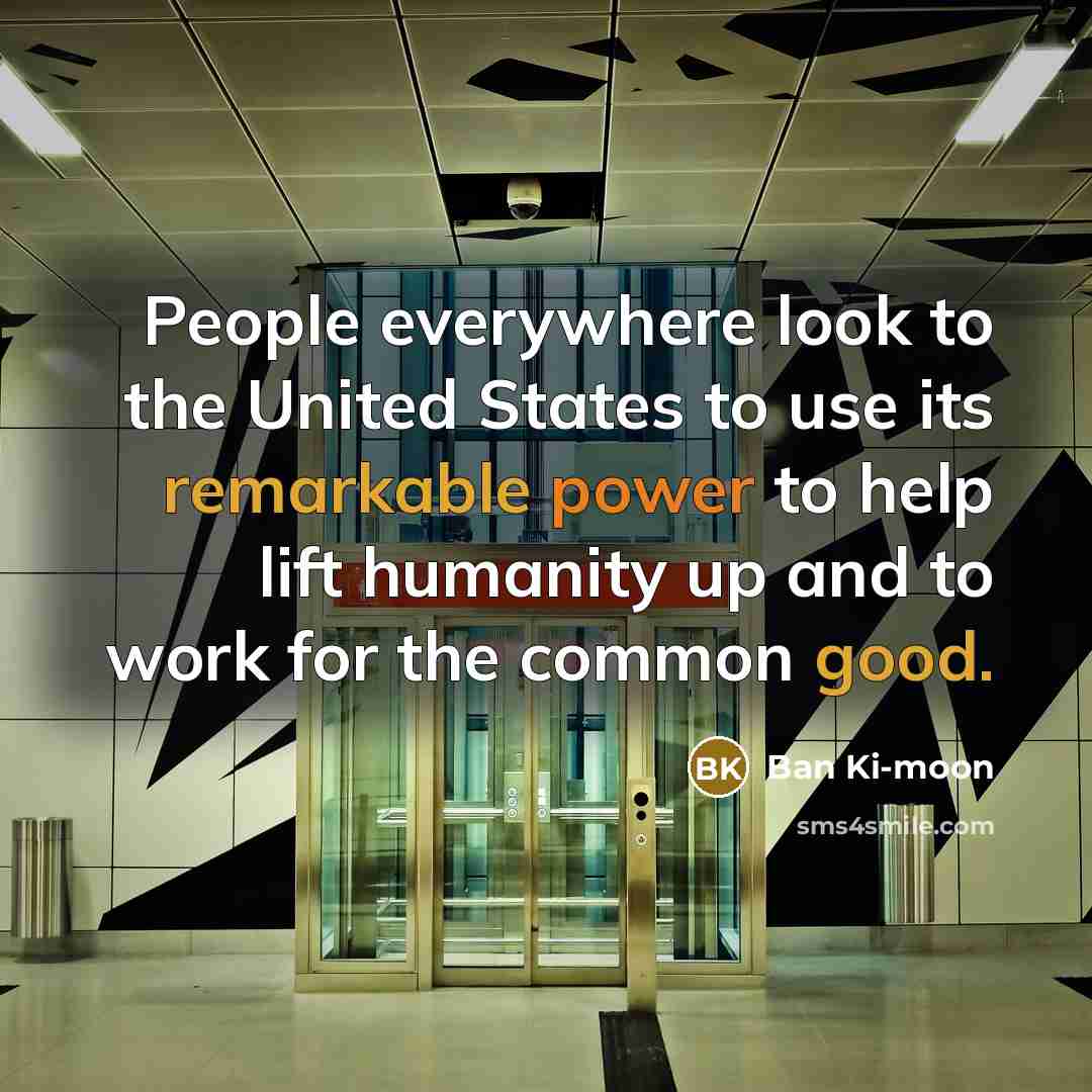 “People everywhere look to the United States to use its remarkable power to help lift humanity up and to work for the common good.” quote by Ban Ki-moon
