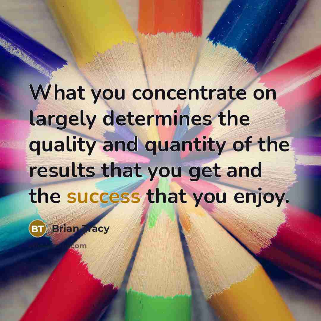 “What you concentrate on largely determines the quality and quantity…” quote by Brian Tracy