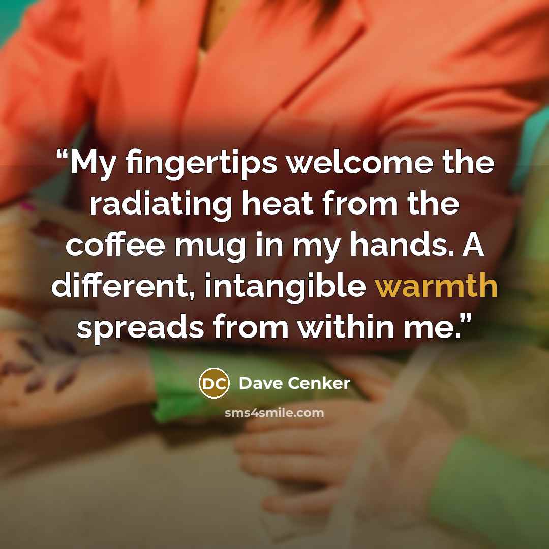 “My fingertips welcome the radiating heat from the coffee mug in my hands. A different, intangible warmth spreads from within me.” quote by Dave Cenker