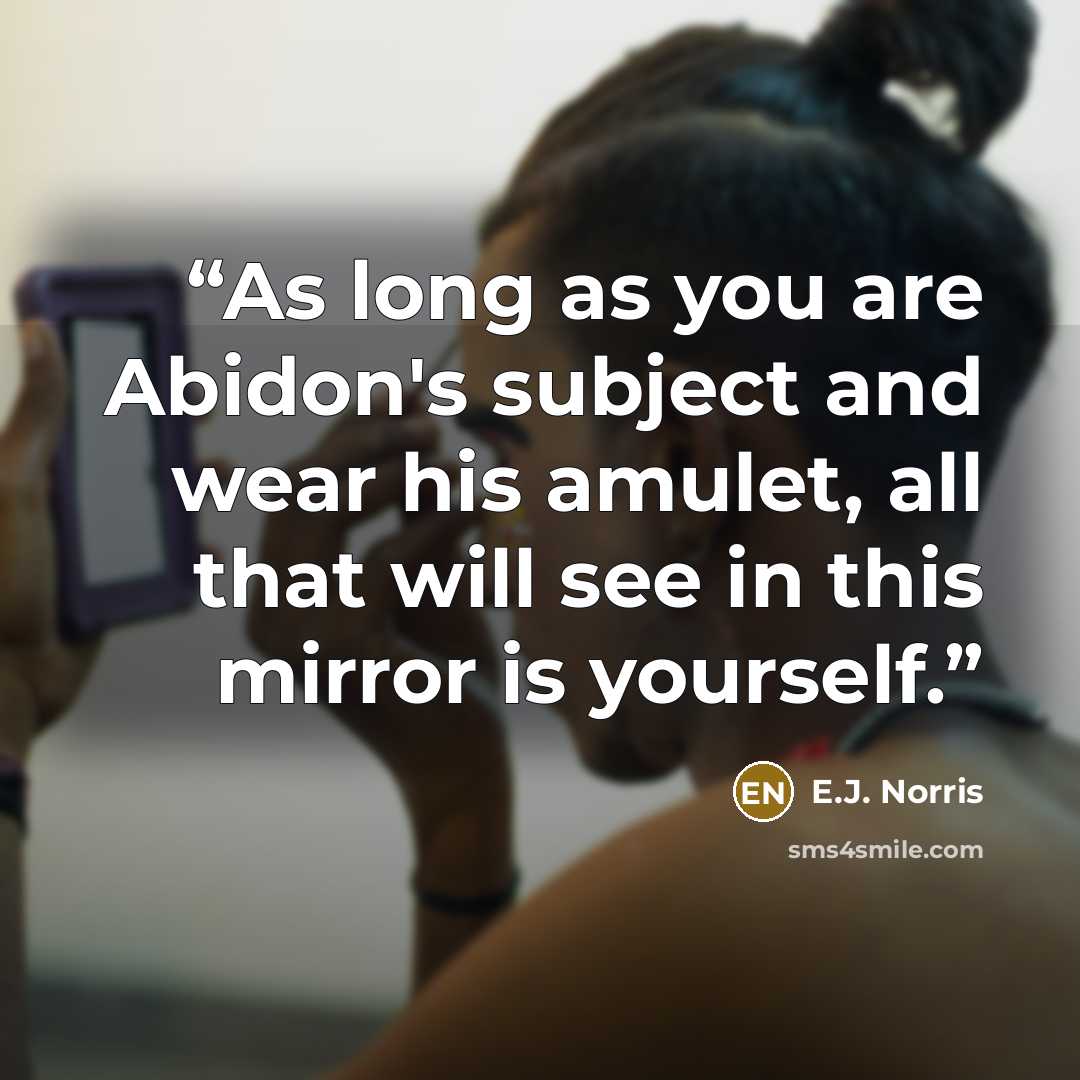 “As long as you are Abidon's subject and wear his amulet, all that will see in this mirror is yourself.” quote by E.J. Norris