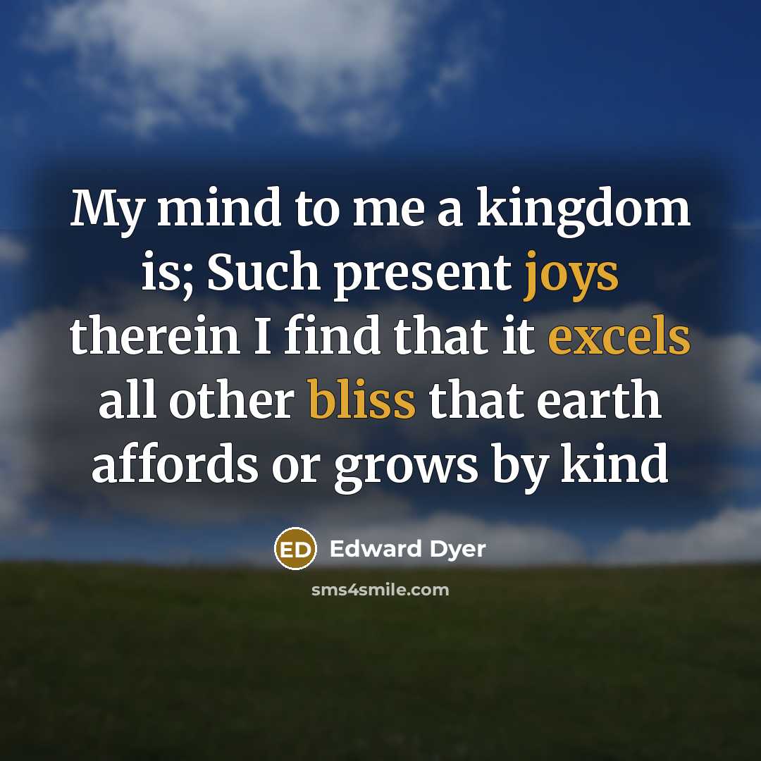 “My mind to me a kingdom is; Such present joys therein I find that it excels all other bliss that earth affords or grows by kind” quote by Edward Dyer