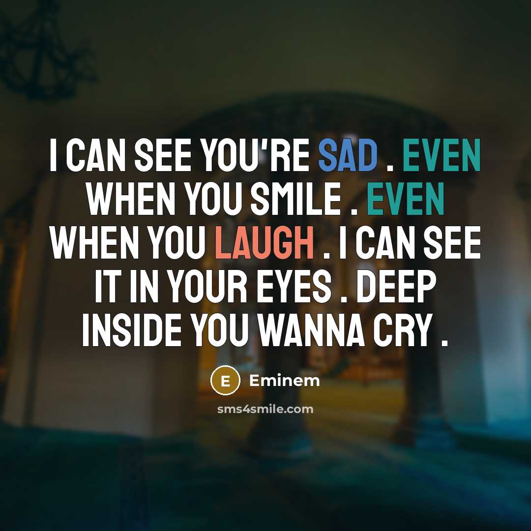 “I Can See You're Sad . Even When You Smile . Even When You Laugh . I Can See It In Your Eyes . Deep Inside You Wanna Cry .” quote by Eminem