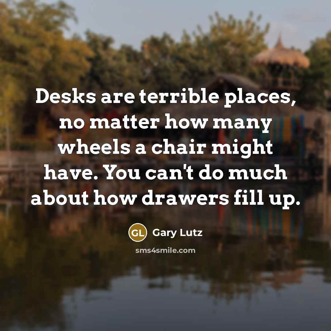 “Desks are terrible places, no matter how many wheels a…” quote by Gary Lutz