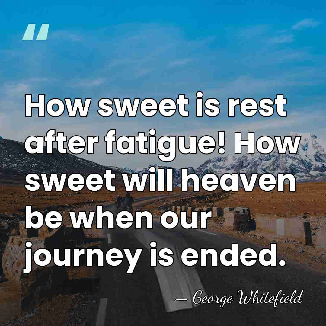 How sweet is rest after fatigue! How sweet will heaven be when&hellip; - George Whitefield