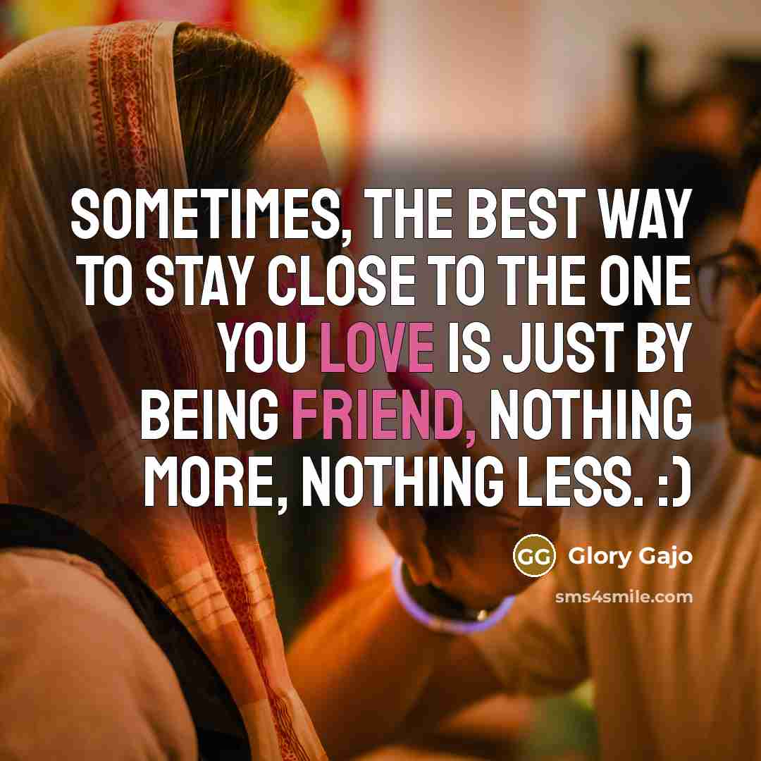 “Sometimes, The best way to stay close to the one you love is just by being friend, Nothing more, Nothing less. :)” quote by Glory Gajo