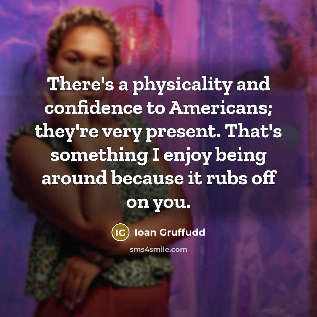 “There's a physicality and confidence to Americans; they're very present.…” quote by Ioan Gruffudd