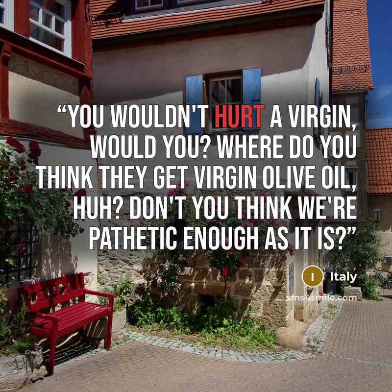 “You wouldn't hurt a virgin, would you? Where do you think they get virgin olive oil, huh? Don't you think we're pathetic enough as it is?” quote by Italy