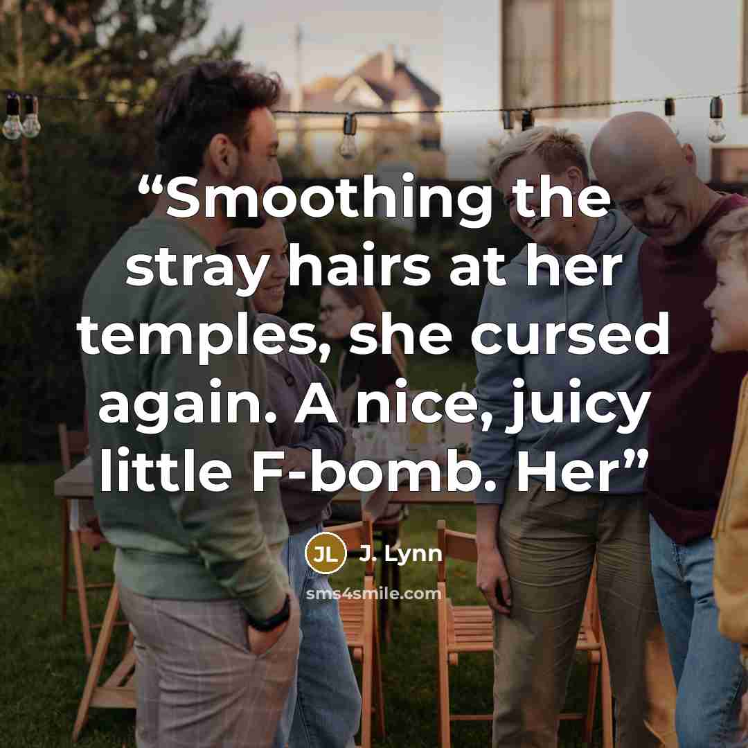 “Smoothing the stray hairs at her temples, she cursed again. A nice, juicy little F-bomb. Her” quote by J. Lynn