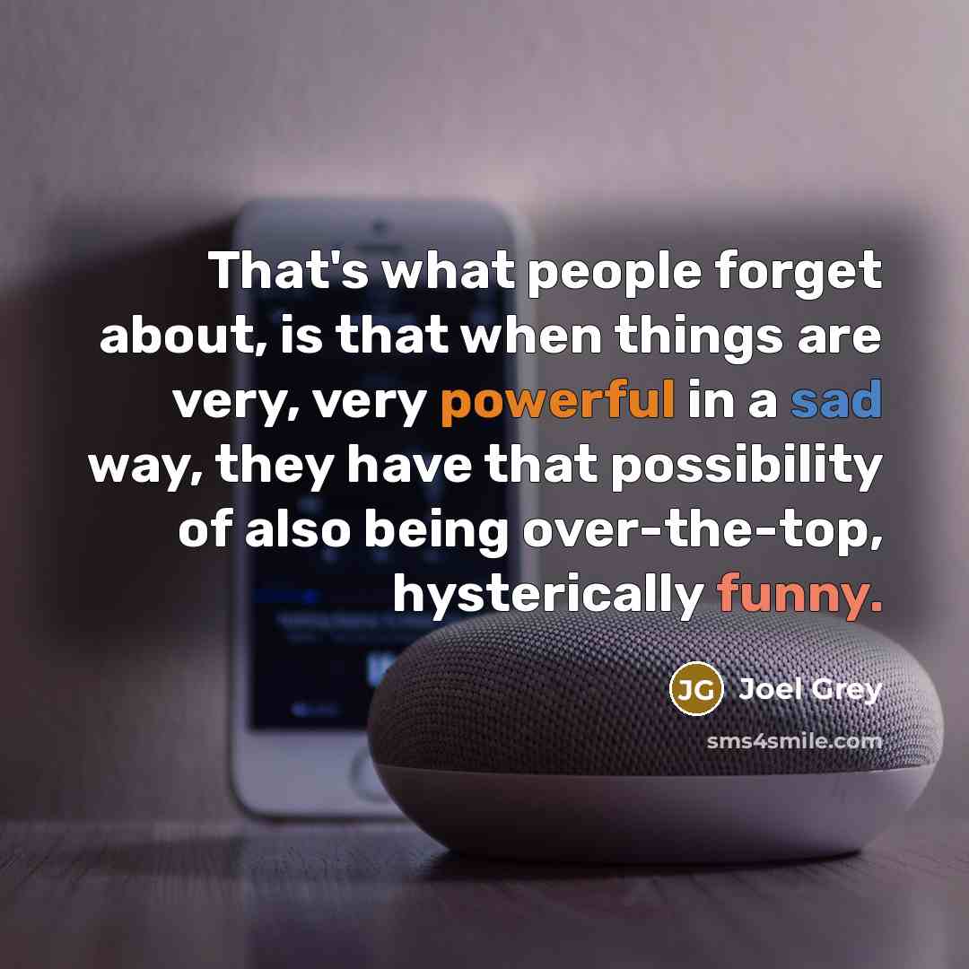“That's what people forget about, is that when things are very, very powerful in a sad way, they have that possibility of also being over-the-top, hysterically funny.” quote by Joel Grey