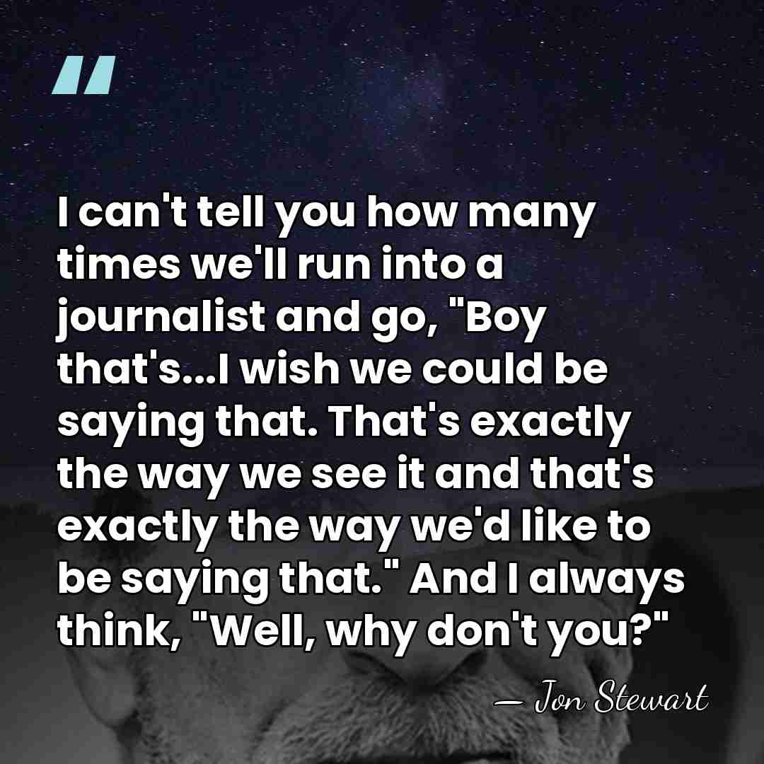 I can't tell you how many times we'll run into a journalist&hellip; - Jon Stewart