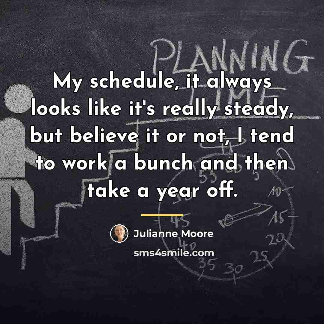 “My schedule, it always looks like it's really steady, but…” quote by Julianne Moore