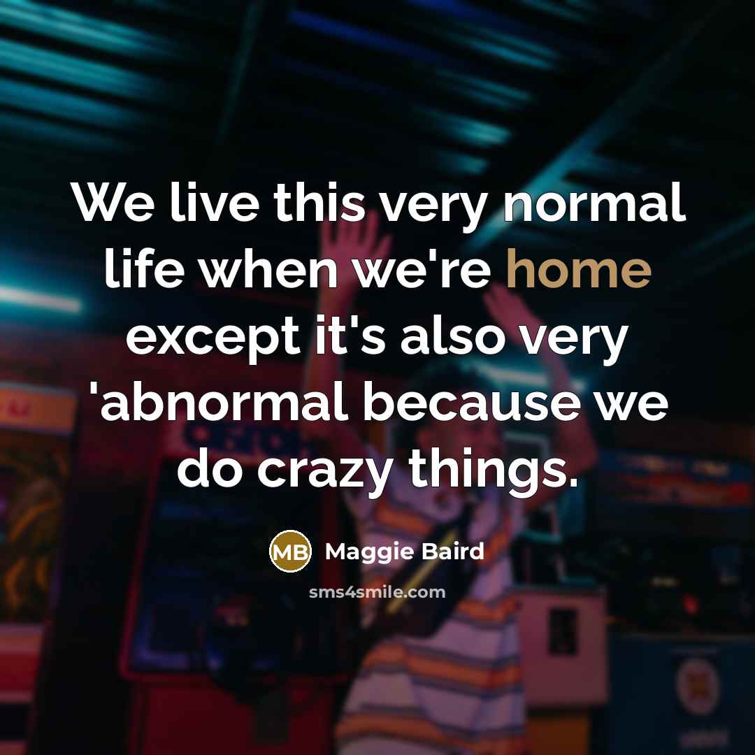“We live this very normal life when we're home except it's also very 'abnormal because we do crazy things.” quote by Maggie Baird