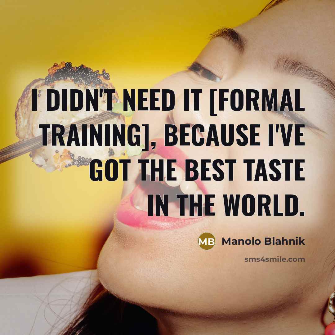 “I didn't need it [formal training], because I've got the…” quote by Manolo Blahnik