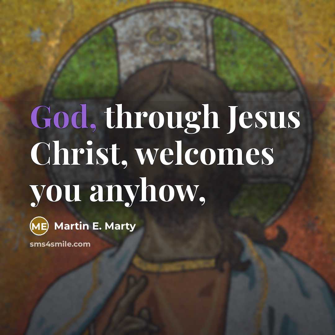 “God, through Jesus Christ, welcomes you anyhow,…” quote by Martin E. Marty