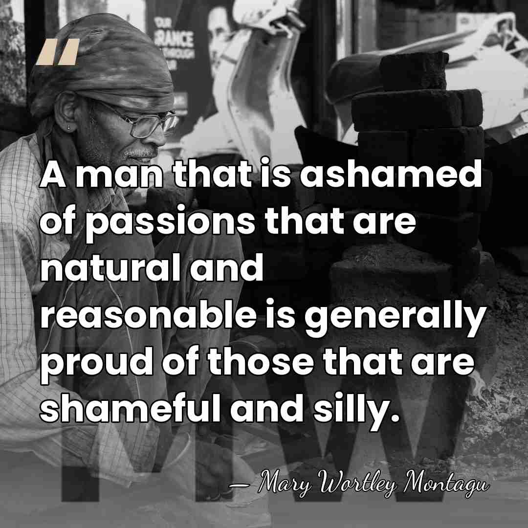 A man that is ashamed of passions that are natural and reasonable&hellip; - Mary Wortley Montagu