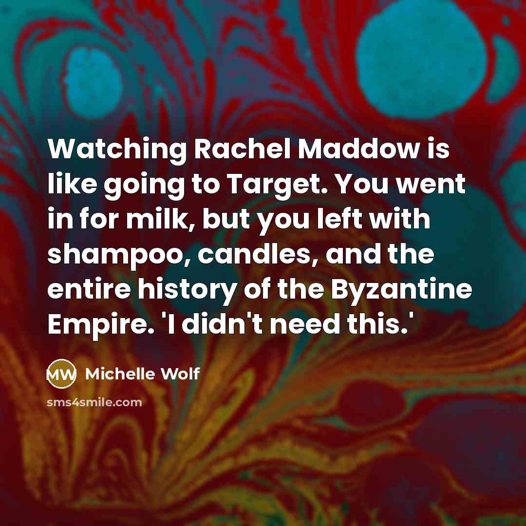 “Watching Rachel Maddow is like going to Target. You went in for milk, but you left with shampoo, candles, and the entire history of the Byzantine Empire. 'I didn't need this.'” quote by Michelle Wolf