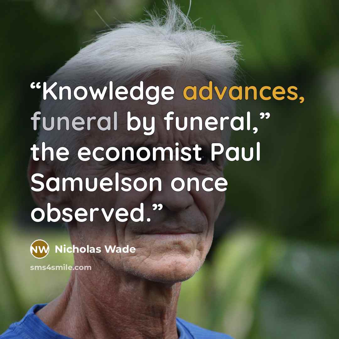 “Knowledge advances, funeral by funeral,” the economist Paul Samuelson once observed.” quote by Nicholas Wade
