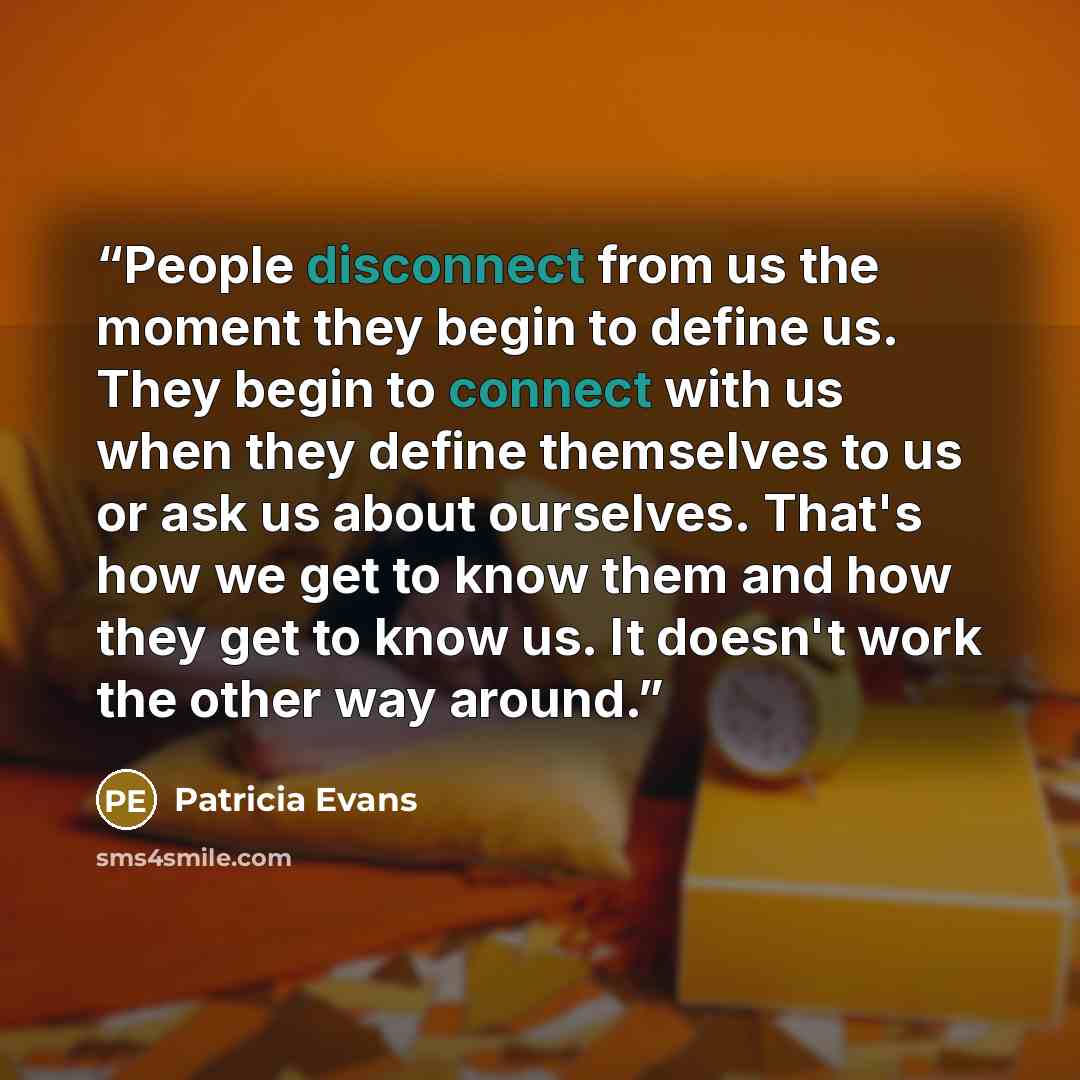 “People disconnect from us the moment they begin to define us. They begin to connect with us when they define themselves to us or ask us about ourselves. That's how we get to know them and how they get to know us. It doesn't work the other way around.” quote by Patricia Evans