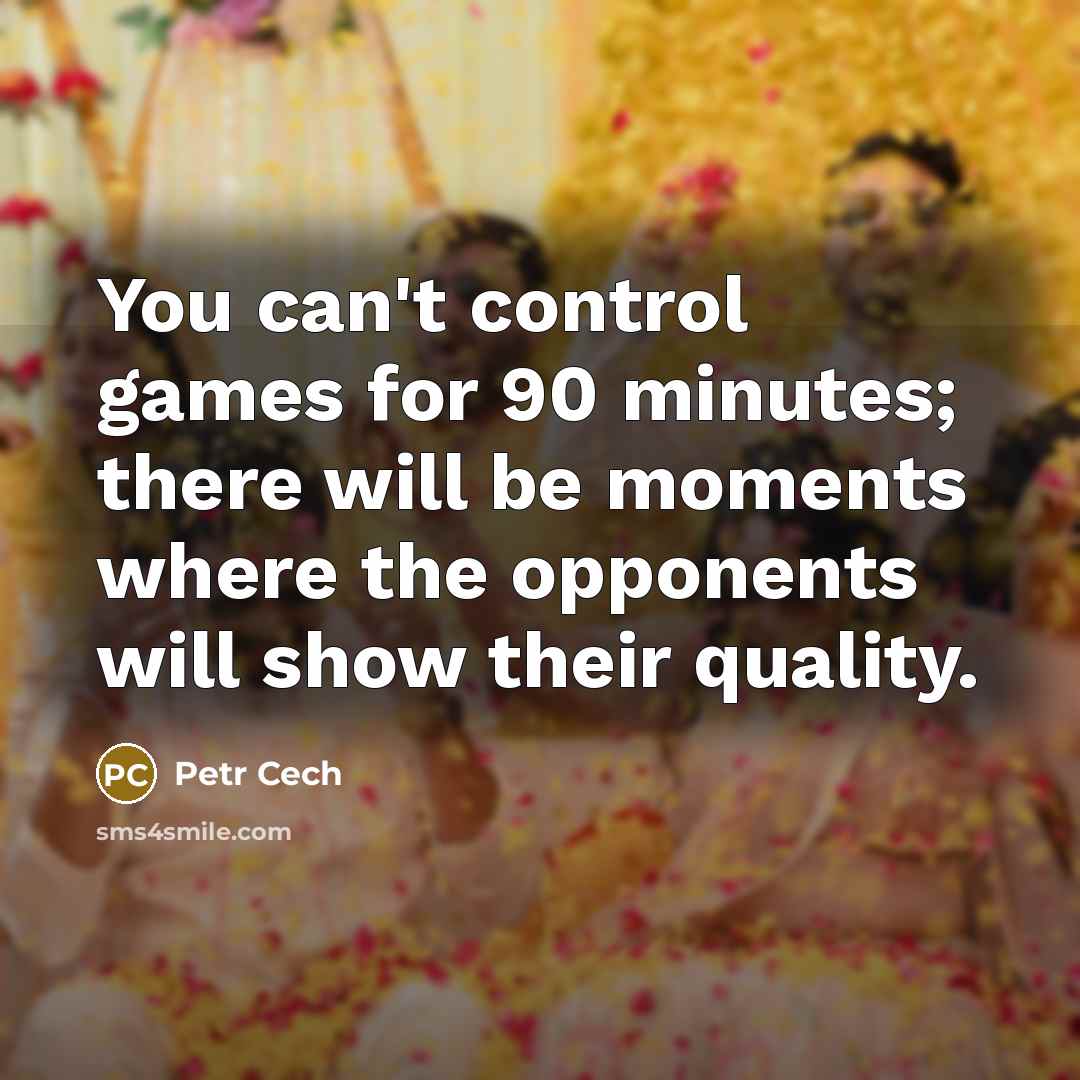 “You can't control games for 90 minutes; there will be moments where the opponents will show their quality.” quote by Petr Cech