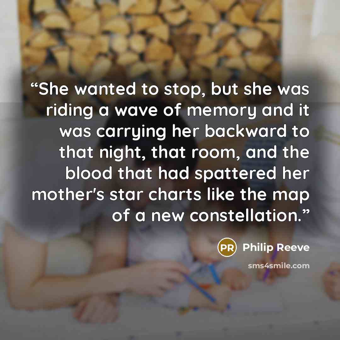 “She wanted to stop, but she was riding a wave of memory and it was carrying her backward to that night, that room, and the blood that had spattered her mother's star charts like the map of a new constellation.” quote by Philip Reeve