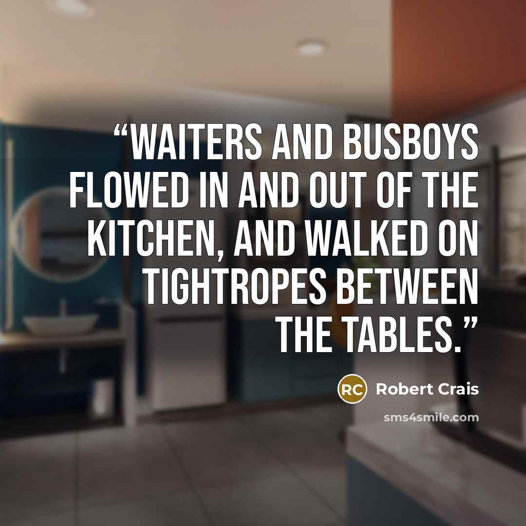 “Waiters and busboys flowed in and out of the kitchen, and walked on tightropes between the tables.” quote by Robert Crais