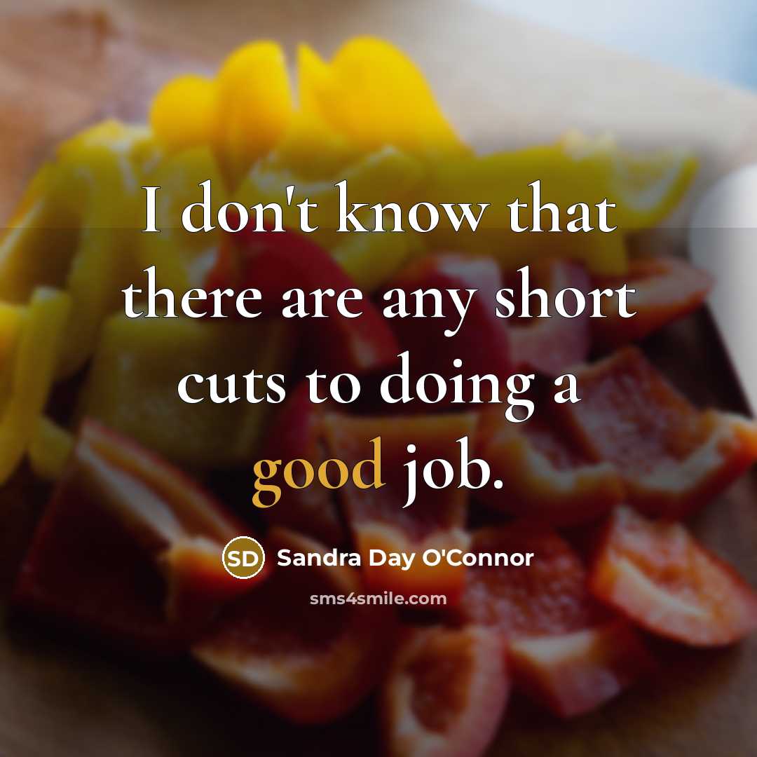 “I don't know that there are any short cuts to doing a good job.” quote by Sandra Day O'Connor
