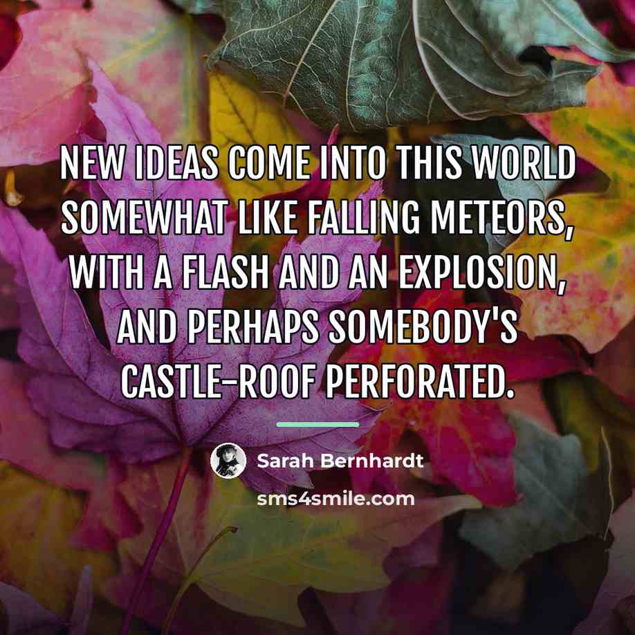 “New ideas come into this world somewhat like falling meteors,…” quote by Sarah Bernhardt