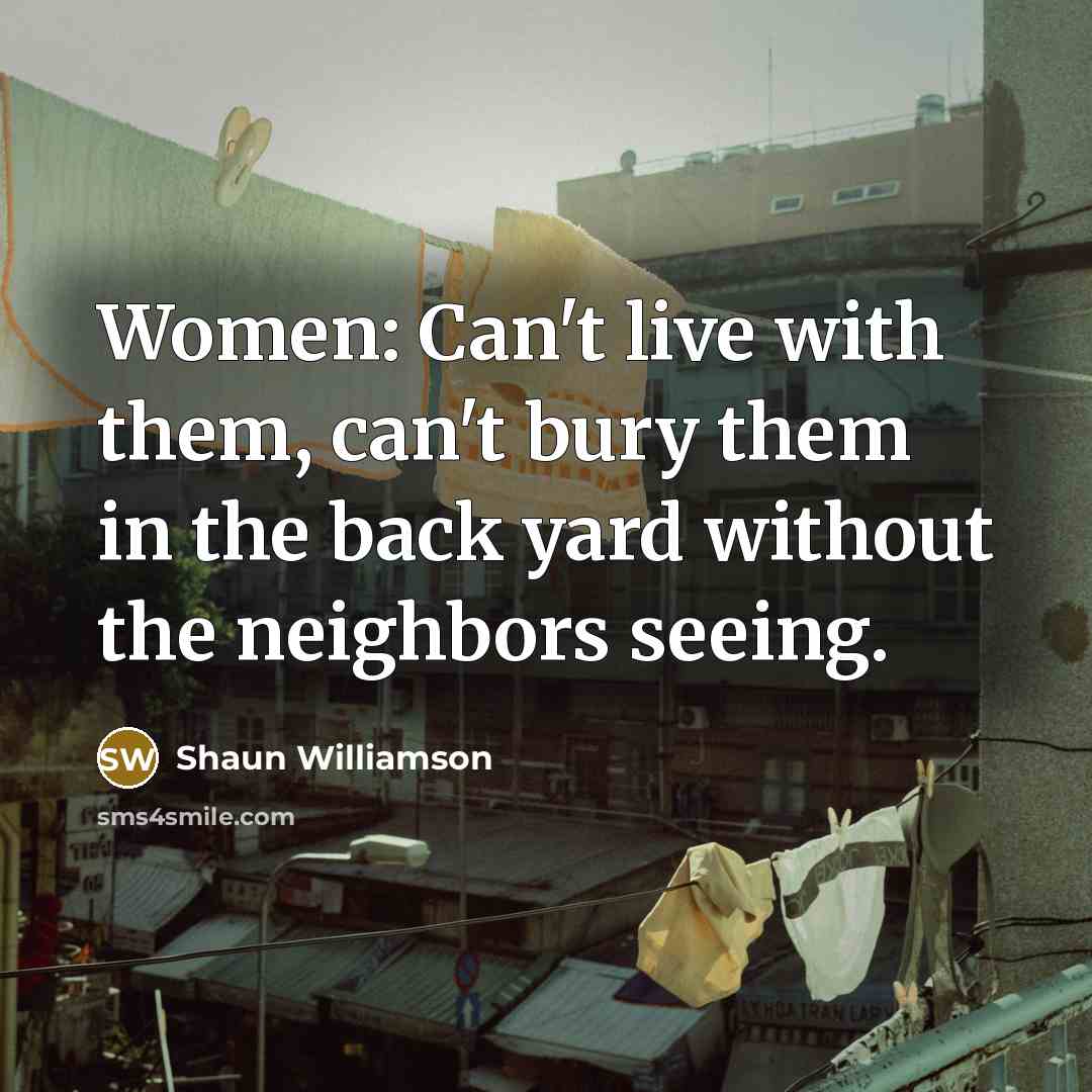 “Women: Can't live with them, can't bury them in the back yard without the neighbors seeing.” quote by Shaun Williamson