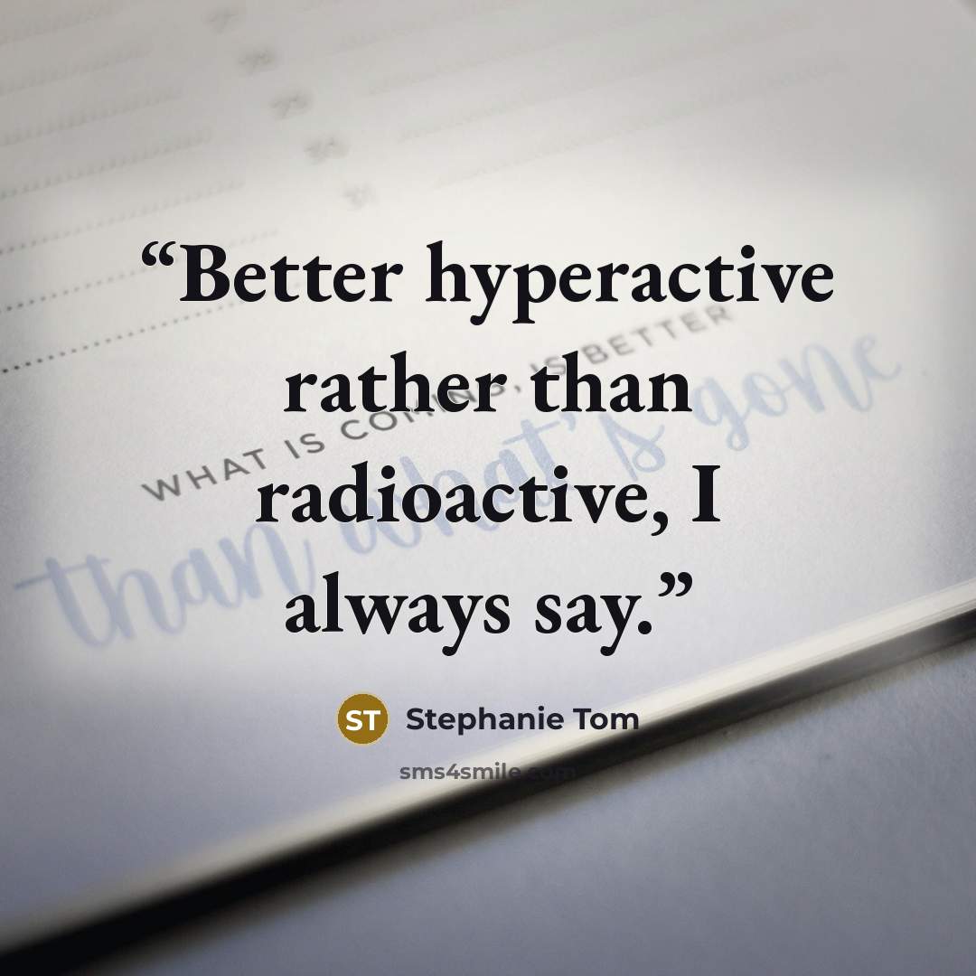 “Better hyperactive rather than radioactive, I always say.” quote by Stephanie Tom