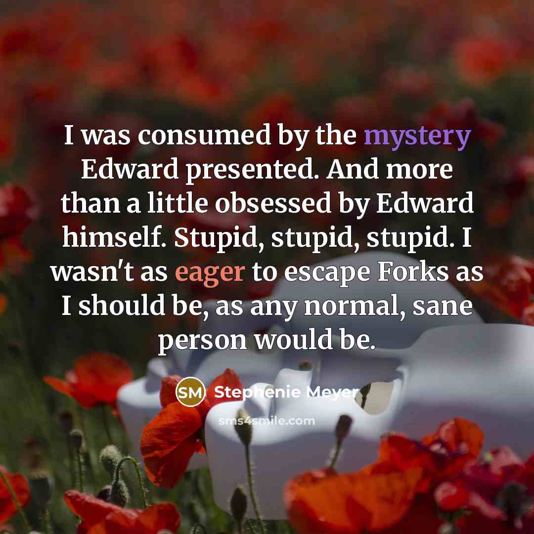 “I was consumed by the mystery Edward presented. And more than a little obsessed by Edward himself. Stupid, stupid, stupid. I wasn't as eager to escape Forks as I should be, as any normal, sane person would be.” quote by Stephenie Meyer