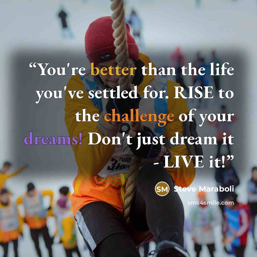 “You're better than the life you've settled for. RISE to the challenge of your dreams! Don't just dream it - LIVE it!” quote by Steve Maraboli