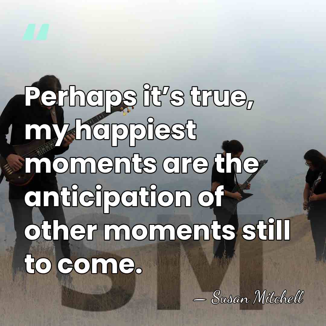 Perhaps it’s true, my happiest moments are the anticipation of other moments&hellip; - Susan Mitchell