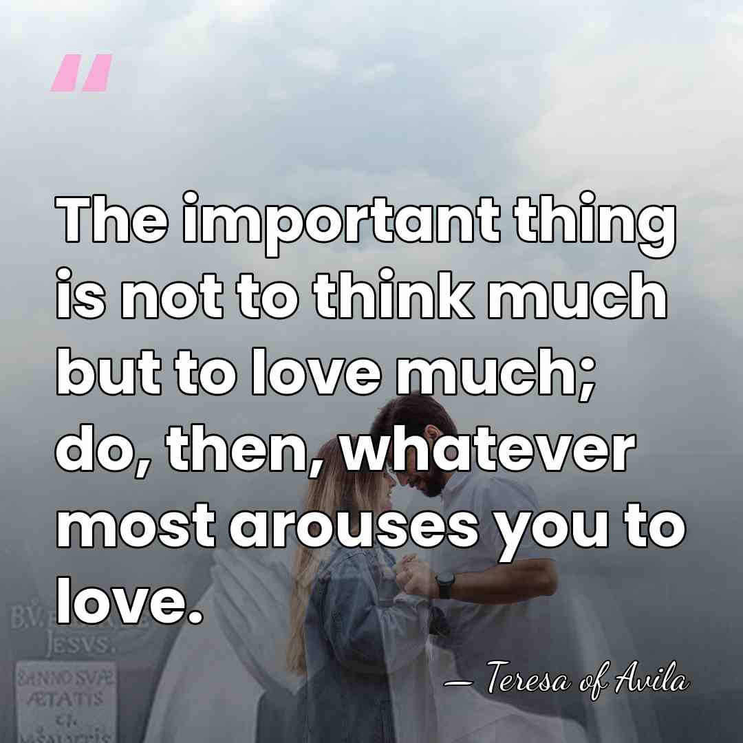 The important thing is not to think much but to love much;&hellip; - Teresa of Avila