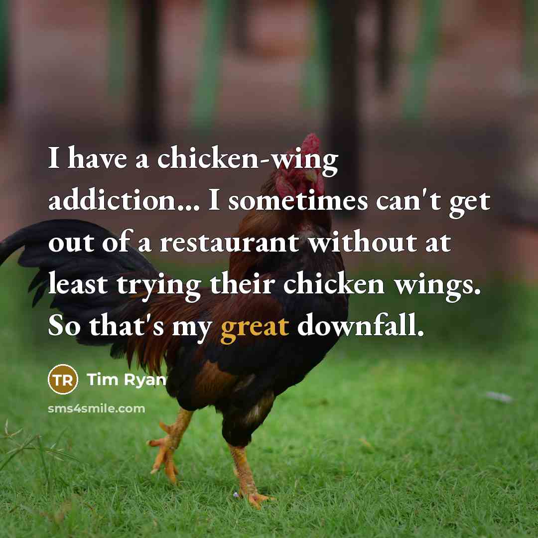 “I have a chicken-wing addiction... I sometimes can't get out of a restaurant without at least trying their chicken wings. So that's my great downfall.” quote by Tim Ryan