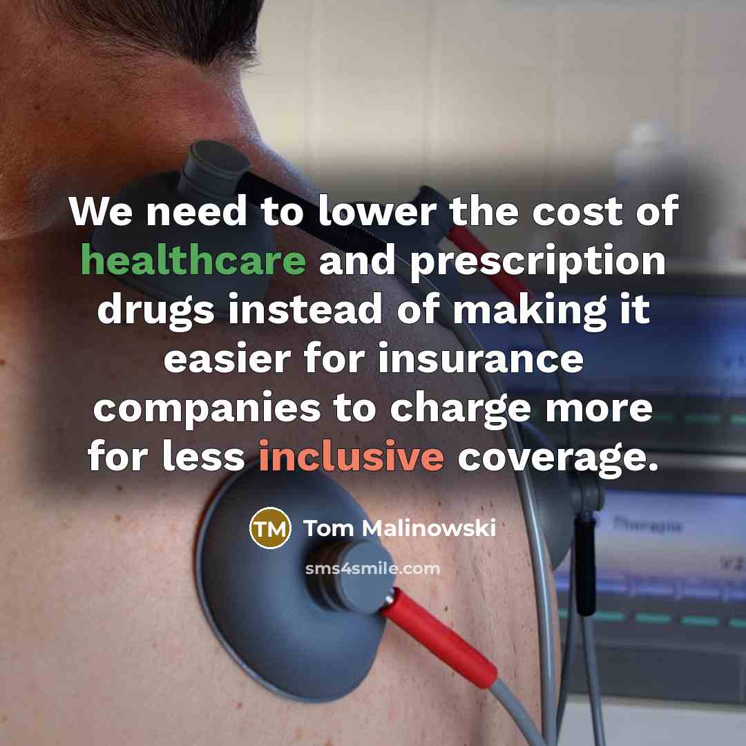 “We need to lower the cost of healthcare and prescription drugs instead of making it easier for insurance companies to charge more for less inclusive coverage.” quote by Tom Malinowski